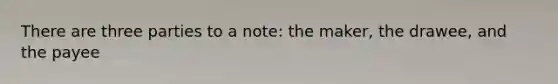 There are three parties to a note: the maker, the drawee, and the payee