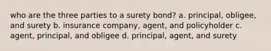 who are the three parties to a surety bond? a. principal, obligee, and surety b. insurance company, agent, and policyholder c. agent, principal, and obligee d. principal, agent, and surety