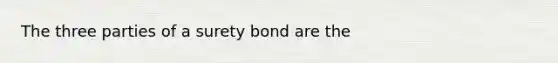 The three parties of a surety bond are the