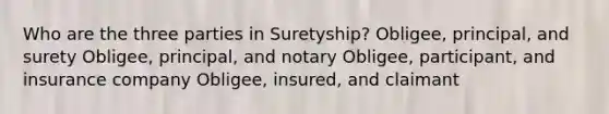 Who are the three parties in Suretyship? Obligee, principal, and surety Obligee, principal, and notary Obligee, participant, and insurance company Obligee, insured, and claimant