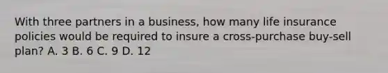 With three partners in a business, how many life insurance policies would be required to insure a cross-purchase buy-sell plan? A. 3 B. 6 C. 9 D. 12