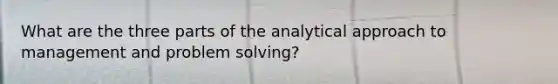 What are the three parts of the analytical approach to management and problem solving?