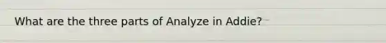 What are the three parts of Analyze in Addie?