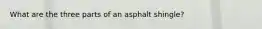 What are the three parts of an asphalt shingle?