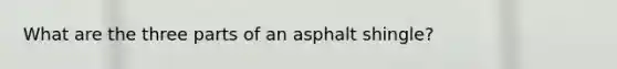 What are the three parts of an asphalt shingle?