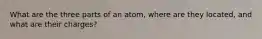 What are the three parts of an atom, where are they located, and what are their charges?