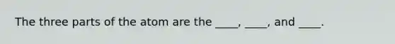 The three parts of the atom are the ____, ____, and ____.