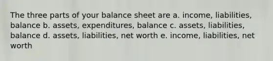 The three parts of your balance sheet are a. income, liabilities, balance b. assets, expenditures, balance c. assets, liabilities, balance d. assets, liabilities, net worth e. income, liabilities, net worth