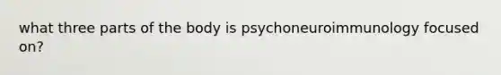 what three parts of the body is psychoneuroimmunology focused on?