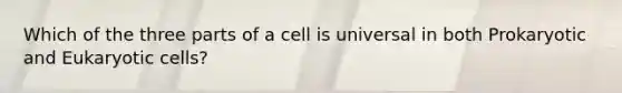 Which of the three parts of a cell is universal in both Prokaryotic and Eukaryotic cells?