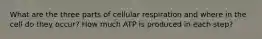 What are the three parts of cellular respiration and where in the cell do they occur? How much ATP is produced in each step?