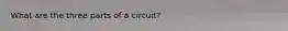 What are the three parts of a circuit?