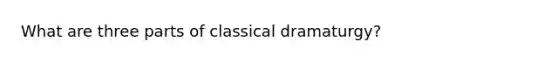 What are three parts of classical dramaturgy?