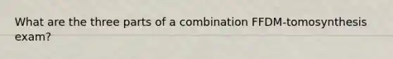 What are the three parts of a combination FFDM-tomosynthesis exam?