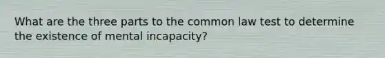 What are the three parts to the common law test to determine the existence of mental incapacity?