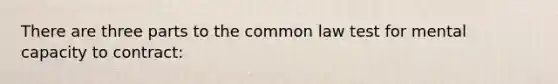 There are three parts to the common law test for mental capacity to contract: