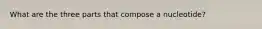 What are the three parts that compose a nucleotide?