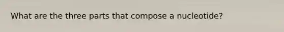 What are the three parts that compose a nucleotide?