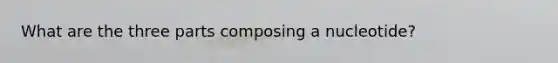 What are the three parts composing a nucleotide?