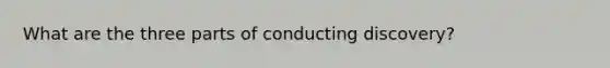 What are the three parts of conducting discovery?