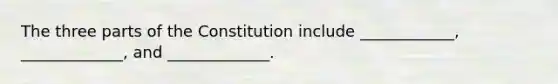 The three parts of the Constitution include ____________, _____________, and _____________.