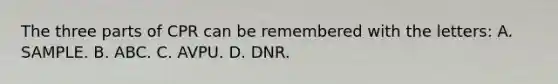 The three parts of CPR can be remembered with the letters: A. SAMPLE. B. ABC. C. AVPU. D. DNR.