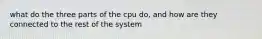 what do the three parts of the cpu do, and how are they connected to the rest of the system