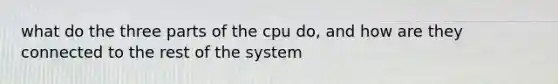 what do the three parts of the cpu do, and how are they connected to the rest of the system