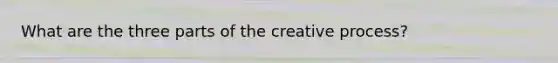 What are the three parts of the creative process?