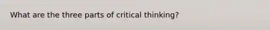 What are the three parts of critical thinking?