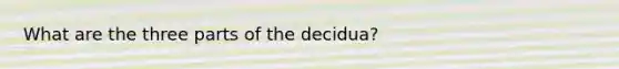 What are the three parts of the decidua?