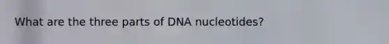 What are the three parts of DNA nucleotides?