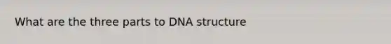 What are the three parts to DNA structure