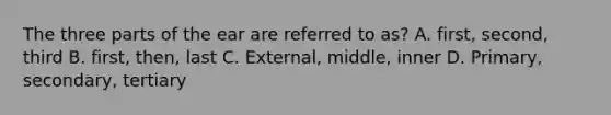 The three parts of the ear are referred to as? A. first, second, third B. first, then, last C. External, middle, inner D. Primary, secondary, tertiary