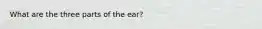 What are the three parts of the ear?