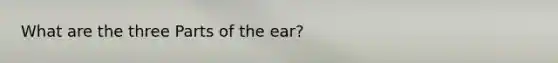 What are the three Parts of the ear?