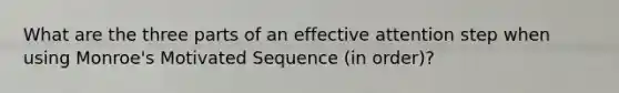 What are the three parts of an effective attention step when using Monroe's Motivated Sequence (in order)?