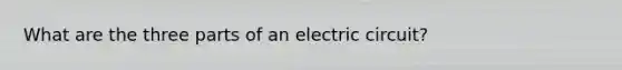 What are the three parts of an electric circuit?