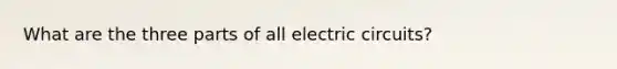 What are the three parts of all electric circuits?