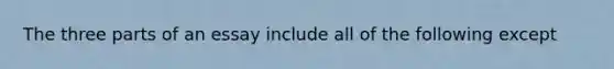 The three parts of an essay include all of the following except