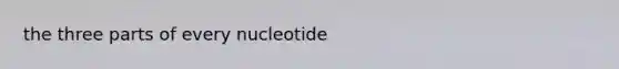 the three parts of every nucleotide