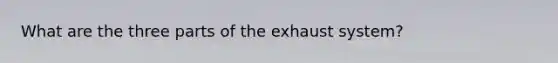 What are the three parts of the exhaust system?