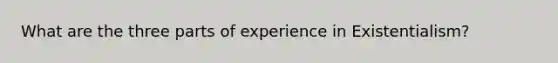 What are the three parts of experience in Existentialism?