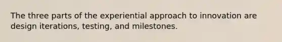 The three parts of the experiential approach to innovation are design iterations, testing, and milestones.