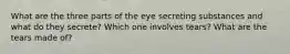 What are the three parts of the eye secreting substances and what do they secrete? Which one involves tears? What are the tears made of?