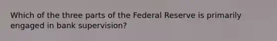 Which of the three parts of the Federal Reserve is primarily engaged in bank supervision?