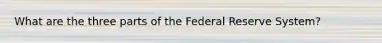 What are the three parts of the Federal Reserve System?