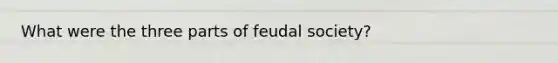 What were the three parts of feudal society?