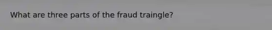 What are three parts of the fraud traingle?