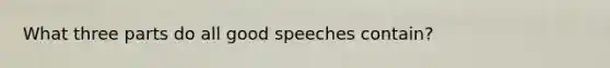 What three parts do all good speeches contain?